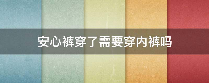 安心裤穿了需要穿内裤吗（安心裤可以