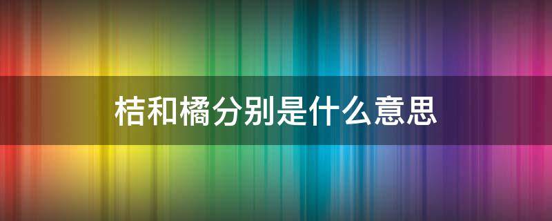 桔和橘分别是什么意思（桔子与橘子有