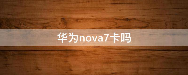 华为nova7卡吗 华为nova7卡吗?