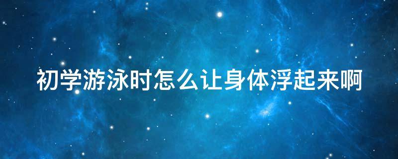 初学游泳时怎么让身体浮起来啊 刚