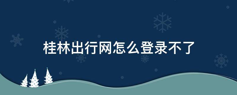 桂林出行网怎么登录不了 桂林出行