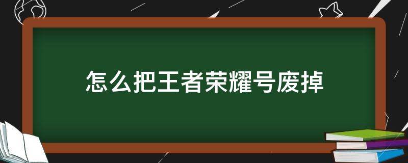 怎么把王者荣耀号废掉 王者荣耀怎