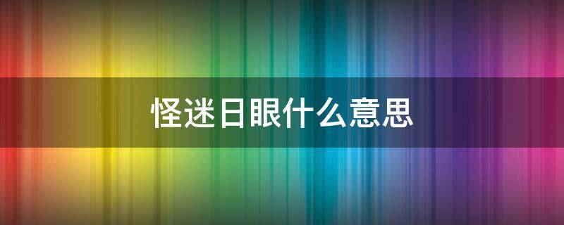 怪迷日眼什么意思 怪迷日眼的是什