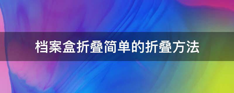 档案盒折叠简单的折叠方法（档案盒折