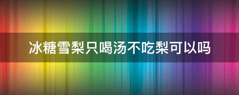 冰糖雪梨只喝汤不吃梨可以吗 冰糖