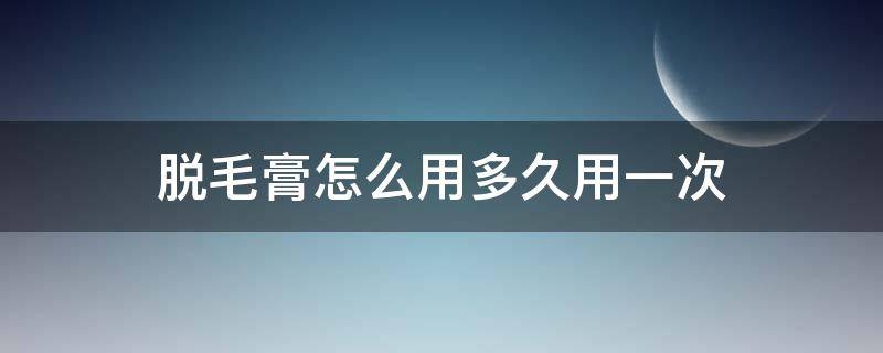 脱毛膏怎么用多久用一次（脱毛膏要用