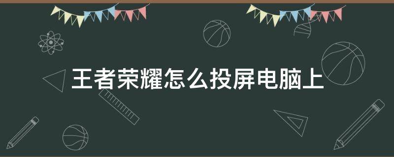 王者荣耀怎么投屏电脑上 王者荣耀