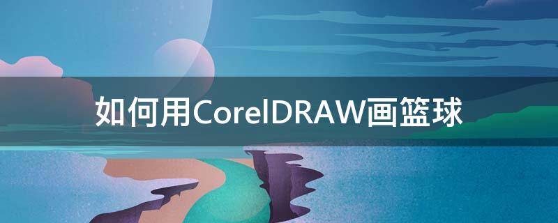 如何用CorelDRAW画篮球 coreldraw