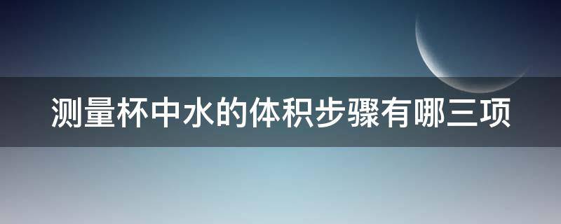 测量杯中水的体积步骤有哪三项（测量