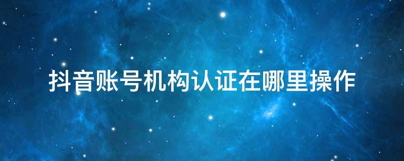 抖音账号机构认证在哪里操作（抖音号