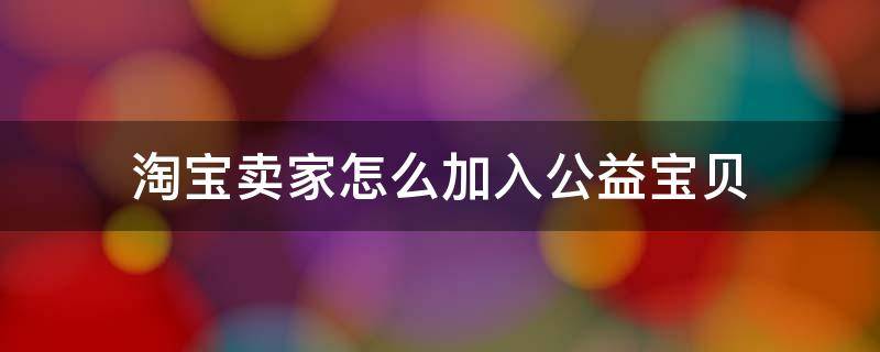 淘宝卖家怎么加入公益宝贝（淘宝卖家