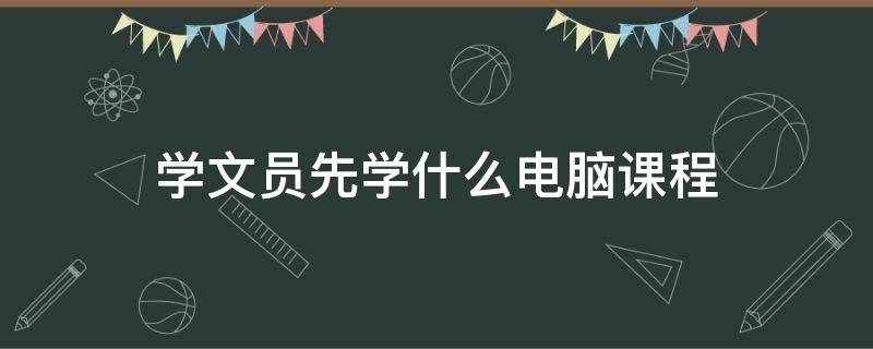 学文员先学什么电脑课程（学文员先学