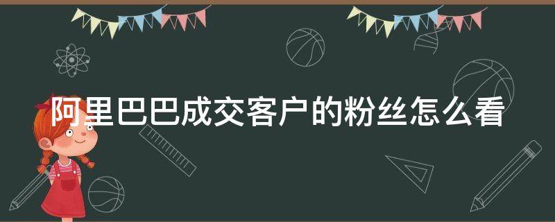 阿里巴巴成交客户的粉丝怎么看 阿