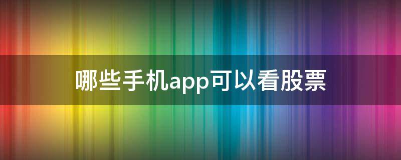 哪些手机app可以看股票（哪些手机app