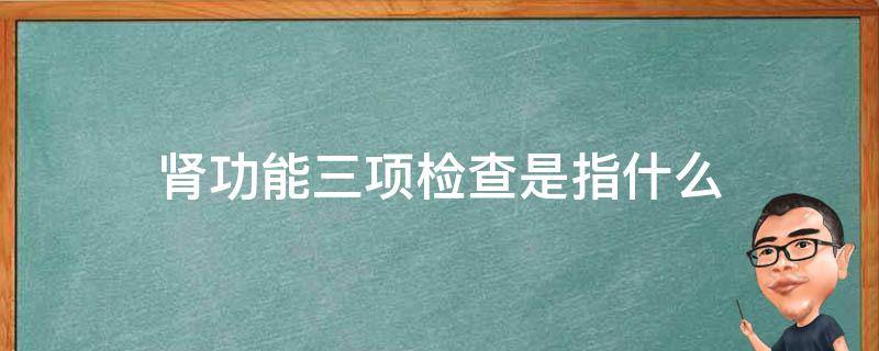 肾功能三项检查是指什么（肾功能三项