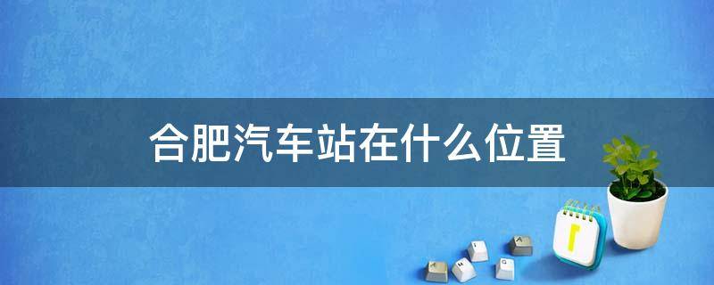 合肥汽车站在什么位置（合肥汽车站地