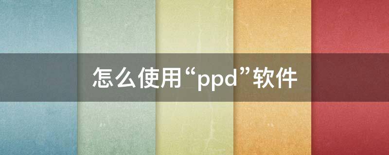 怎么使用“ppd”软件 怎么做ppd格