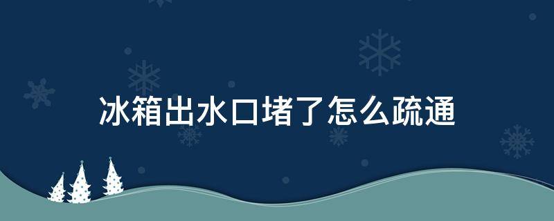 冰箱出水口堵了怎么疏通（冰箱出水口