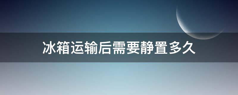 冰箱运输后需要静置多久 冰箱运输