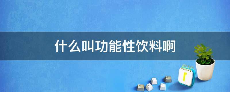 什么叫功能性饮料啊（什么是功能性饮