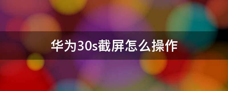 华为30s截屏怎么操作 华为30s截屏