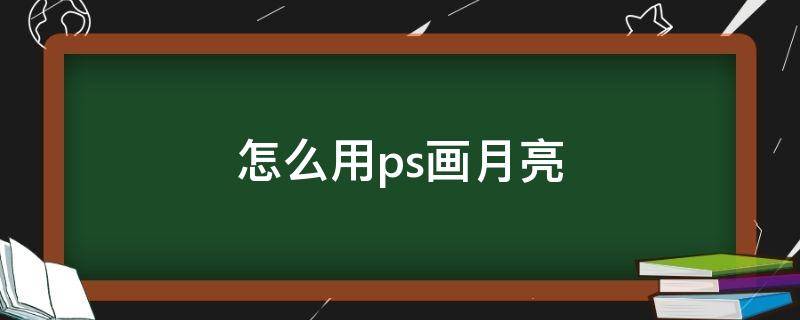 怎么用ps画月亮（怎么用ps画月亮视频