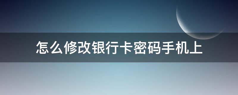 怎么修改银行卡密码手机上（修改银行