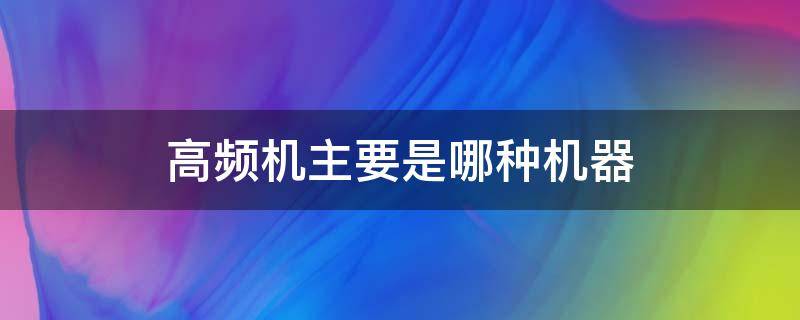 高频机主要是哪种机器（高频机主要是