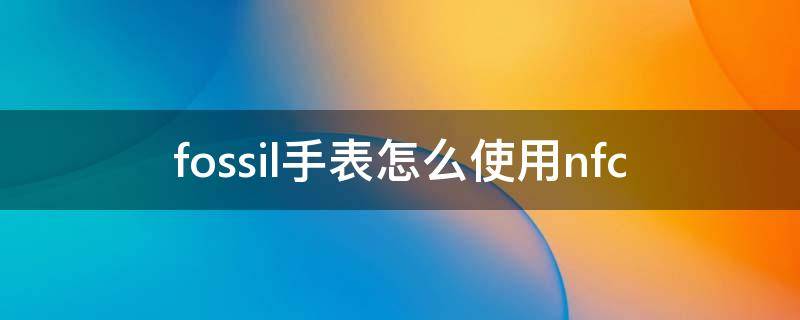 fossil手表怎么使用nfc（fossil q手