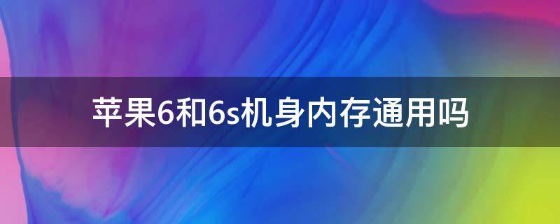 苹果6和6s机身内存通用吗 苹果6s和