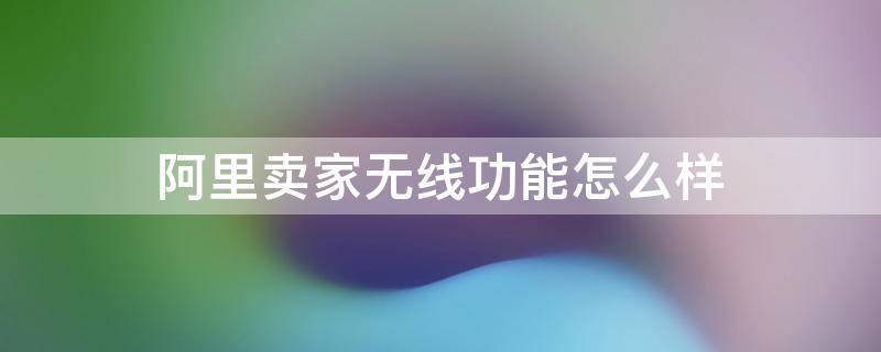 阿里卖家无线功能怎么样（阿里卖家无