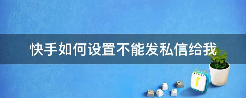 快手如何设置不能发私信给我 快手