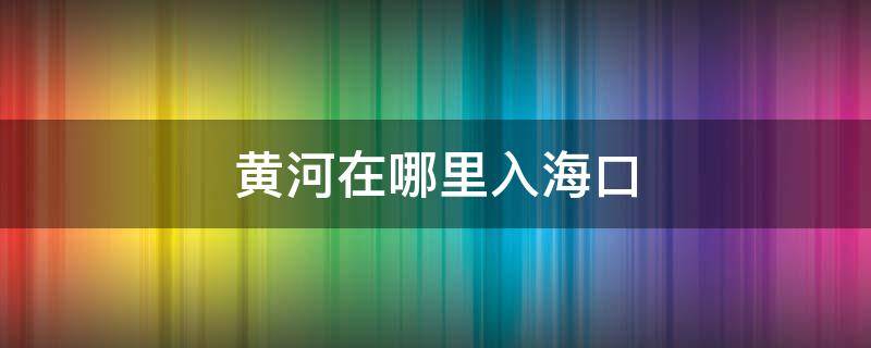 黄河在哪里入海口（黄河入海口在哪个