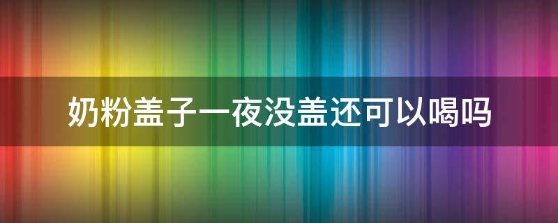 奶粉盖子一夜没盖还可以喝吗 奶粉