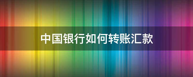 中国银行如何转账汇款 中国银行转