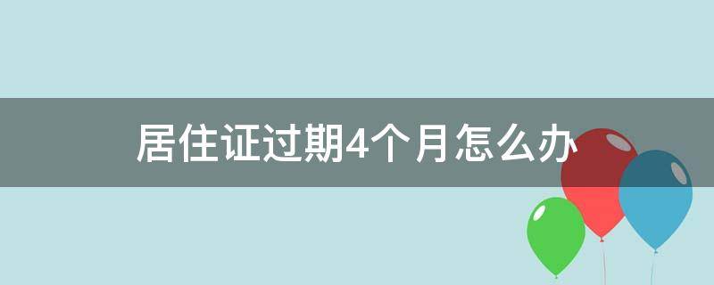 居住证过期4个月怎么办（居住证过期4个月怎么办,还可以续期吗）