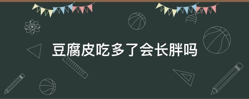 豆腐皮吃多了会长胖吗 豆腐皮吃多