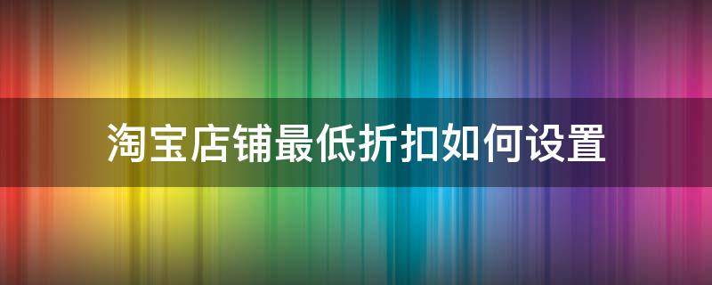 淘宝店铺最低折扣如何设置 淘宝店