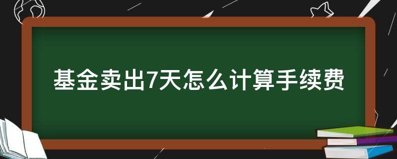 基金卖出7天怎么计算手续费（基金卖