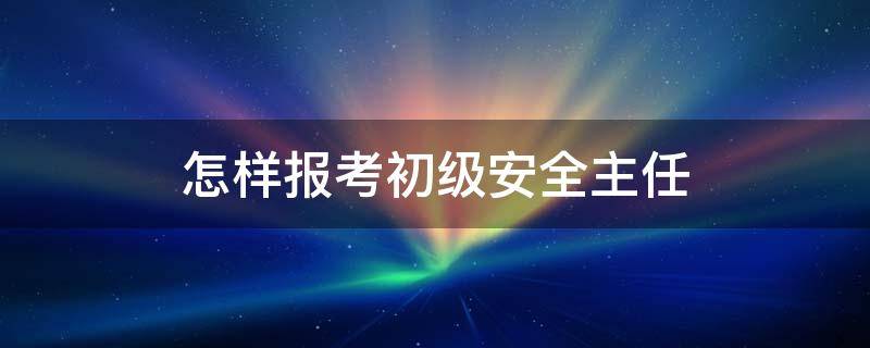 怎样报考初级安全主任 初级安全主任证现在还有用吗