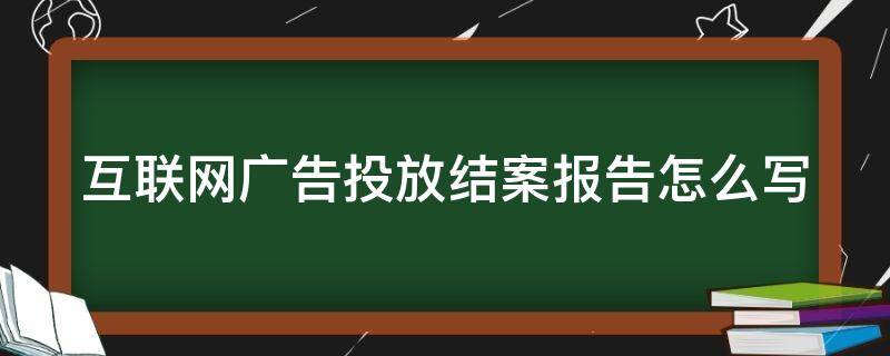 互联网广告投放结案报告怎么写 互