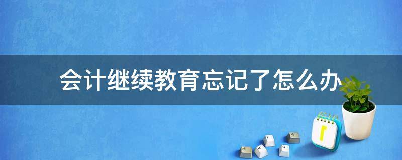 会计继续教育忘记了怎么办 会计人员继续教育忘记了怎么办