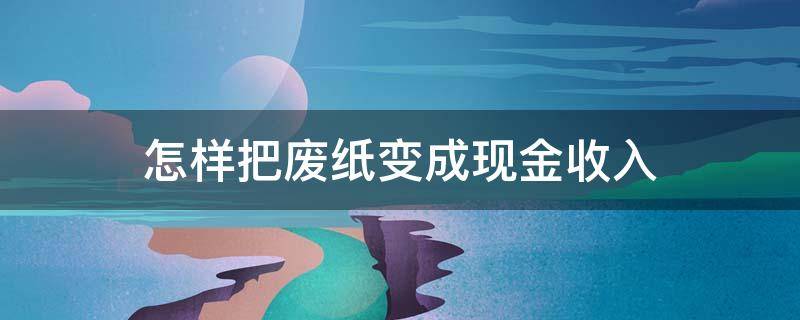 怎样把废纸变成现金收入 废纸收入怎么做账