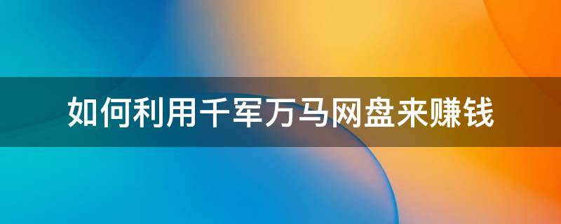 如何利用千军万马网盘来赚钱（千军万