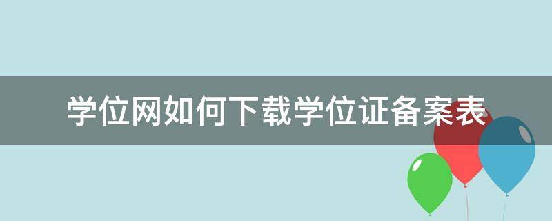 学位网如何下载学位证备案表 学位网怎么下载学位证明