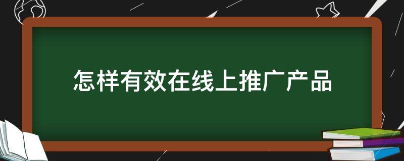 怎样有效在线上推广产品 怎样有效在线上推广产品赚钱