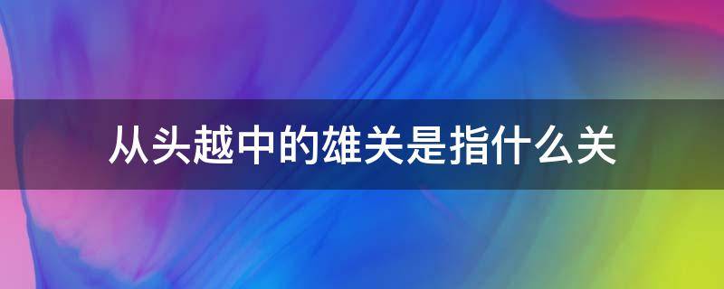 从头越中的雄关是指什么关 雄关漫