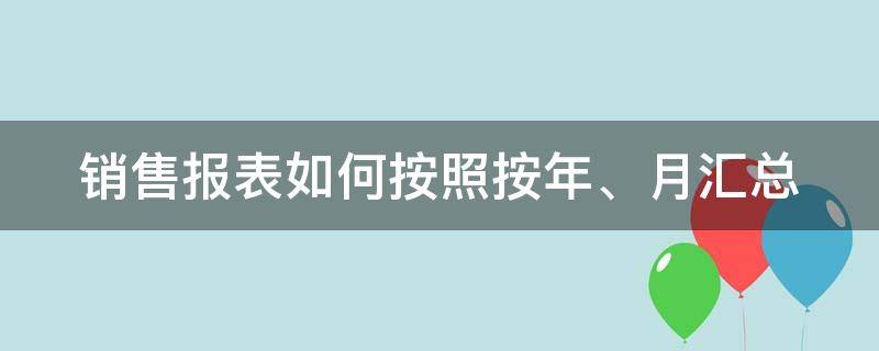 销售报表如何按照按年、月汇总（每月销售报表）