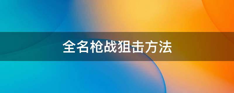 全名枪战狙击方法（全民枪战狙击枪技