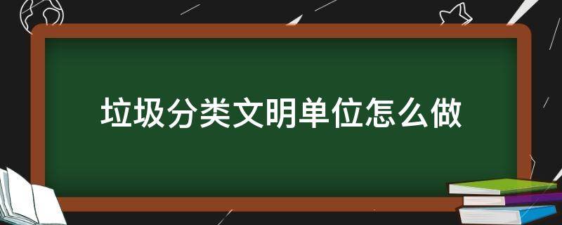 垃圾分类文明单位怎么做（垃圾分类文